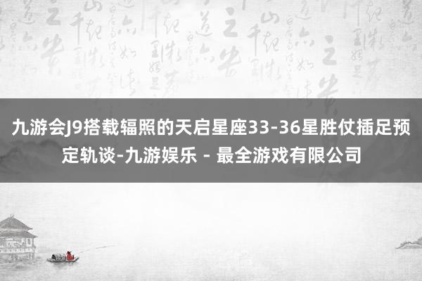 九游会J9搭载辐照的天启星座33-36星胜仗插足预定轨谈-九游娱乐 - 最全游戏有限公司