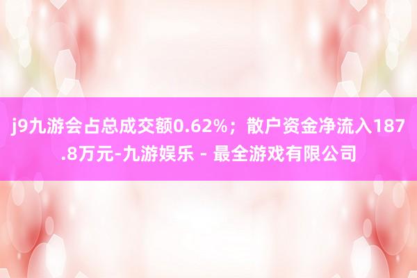 j9九游会占总成交额0.62%；散户资金净流入187.8万元-九游娱乐 - 最全游戏有限公司