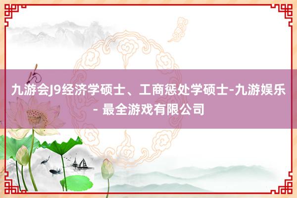 九游会J9经济学硕士、工商惩处学硕士-九游娱乐 - 最全游戏有限公司