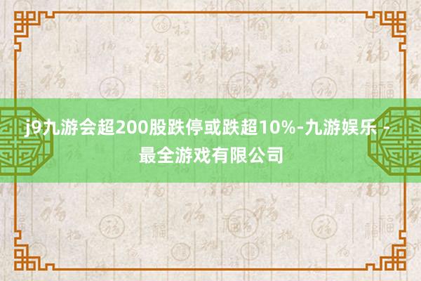 j9九游会超200股跌停或跌超10%-九游娱乐 - 最全游戏有限公司