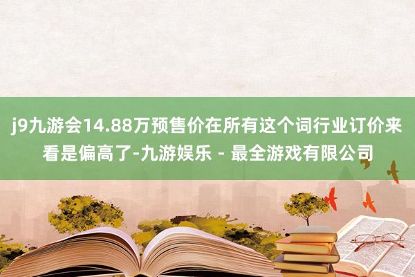 j9九游会14.88万预售价在所有这个词行业订价来看是偏高了-九游娱乐 - 最全游戏有限公司