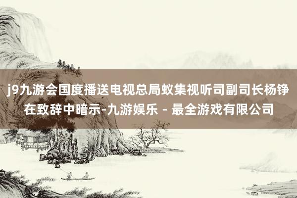 j9九游会国度播送电视总局蚁集视听司副司长杨铮在致辞中暗示-九游娱乐 - 最全游戏有限公司