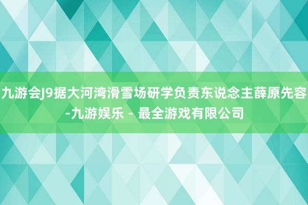 九游会J9据大河湾滑雪场研学负责东说念主薛原先容-九游娱乐 - 最全游戏有限公司