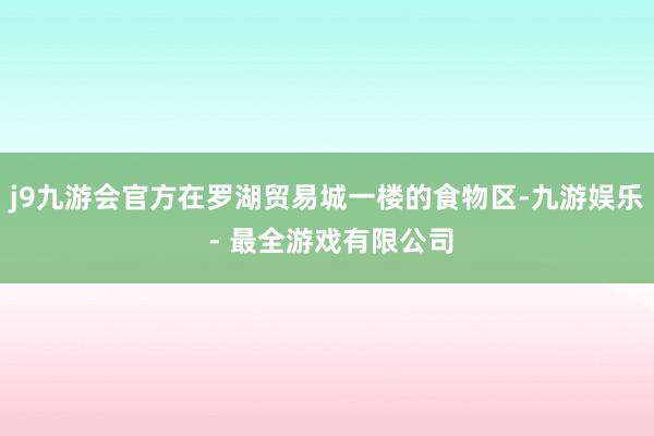 j9九游会官方在罗湖贸易城一楼的食物区-九游娱乐 - 最全游戏有限公司