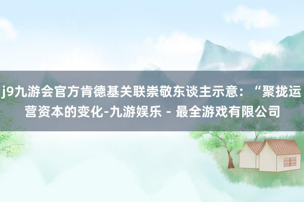 j9九游会官方肯德基关联崇敬东谈主示意：“聚拢运营资本的变化-九游娱乐 - 最全游戏有限公司