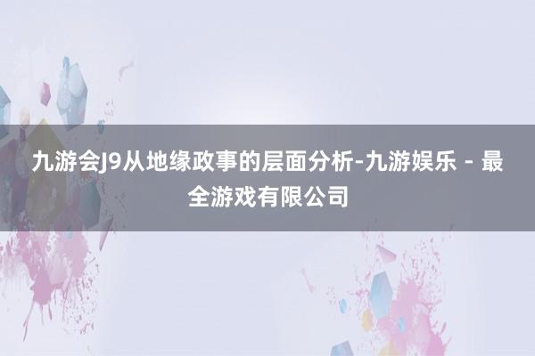 九游会J9从地缘政事的层面分析-九游娱乐 - 最全游戏有限公司