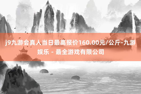 j9九游会真人当日最高报价160.00元/公斤-九游娱乐 - 最全游戏有限公司