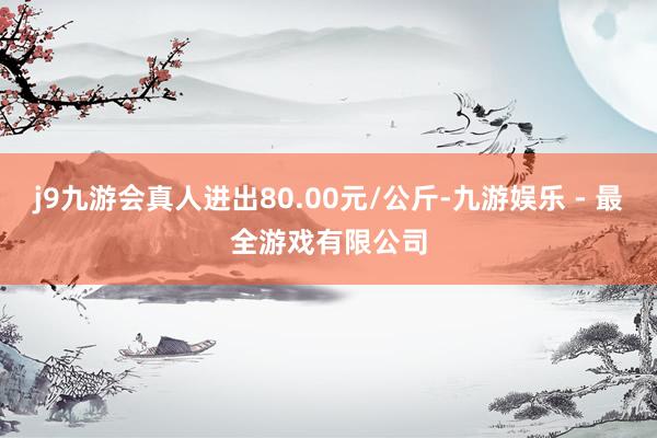 j9九游会真人进出80.00元/公斤-九游娱乐 - 最全游戏有限公司