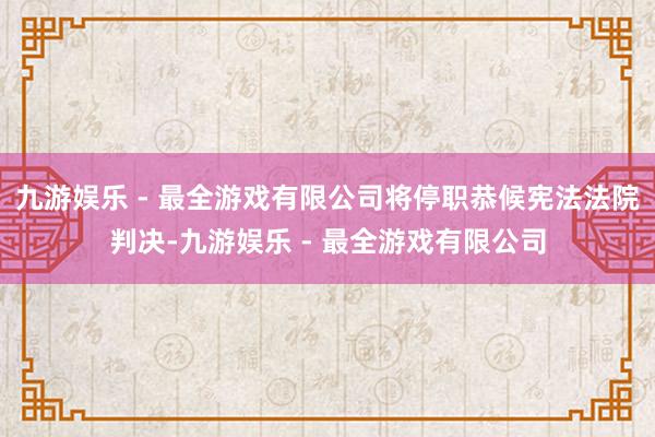 九游娱乐 - 最全游戏有限公司将停职恭候宪法法院判决-九游娱乐 - 最全游戏有限公司