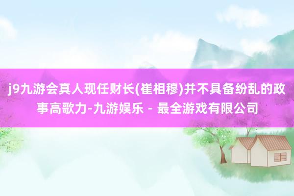 j9九游会真人现任财长(崔相穆)并不具备纷乱的政事高歌力-九游娱乐 - 最全游戏有限公司