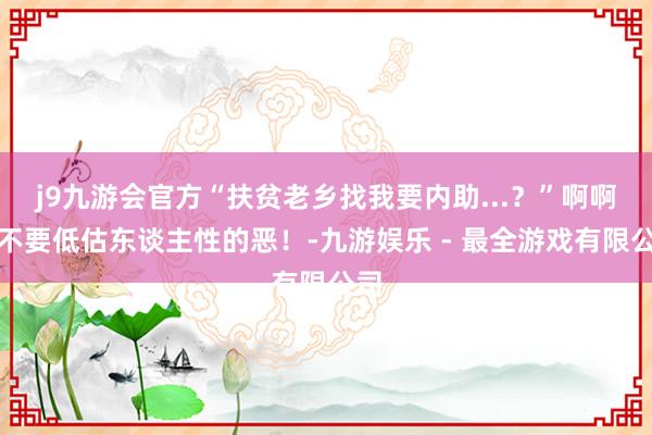 j9九游会官方“扶贫老乡找我要内助...？”啊啊啊不要低估东谈主性的恶！-九游娱乐 - 最全游戏有限公司