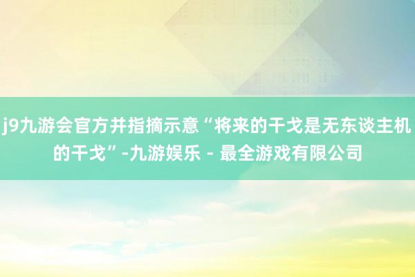 j9九游会官方并指摘示意“将来的干戈是无东谈主机的干戈”-九游娱乐 - 最全游戏有限公司