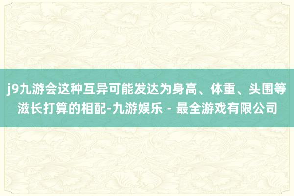 j9九游会这种互异可能发达为身高、体重、头围等滋长打算的相配-九游娱乐 - 最全游戏有限公司