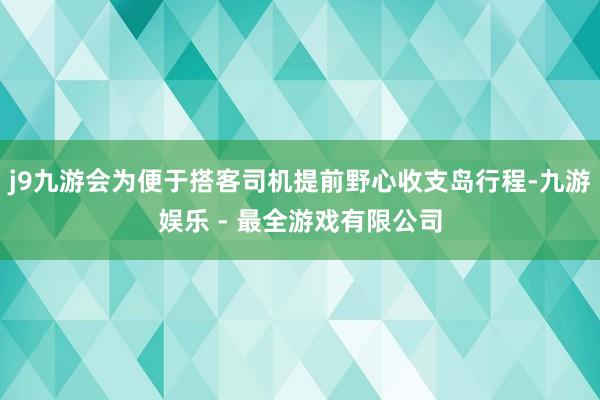 j9九游会为便于搭客司机提前野心收支岛行程-九游娱乐 - 最全游戏有限公司