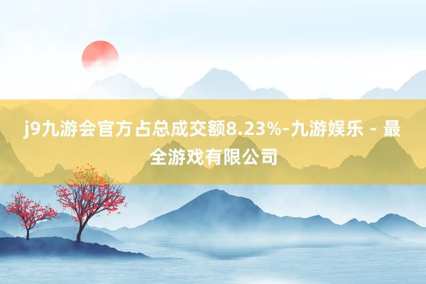 j9九游会官方占总成交额8.23%-九游娱乐 - 最全游戏有限公司