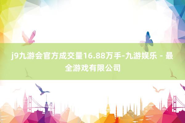 j9九游会官方成交量16.88万手-九游娱乐 - 最全游戏有限公司