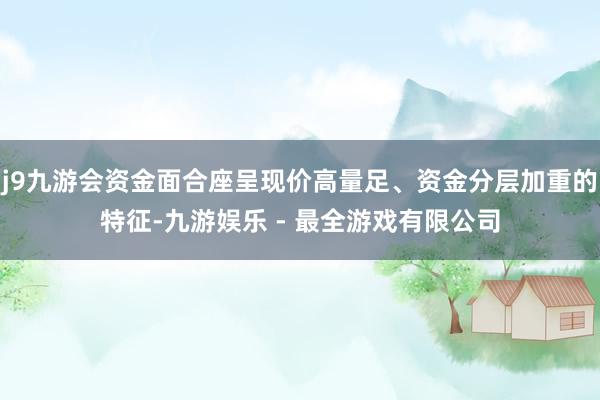 j9九游会资金面合座呈现价高量足、资金分层加重的特征-九游娱乐 - 最全游戏有限公司