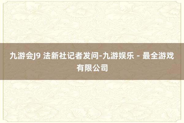 九游会J9 　　法新社记者发问-九游娱乐 - 最全游戏有限公司