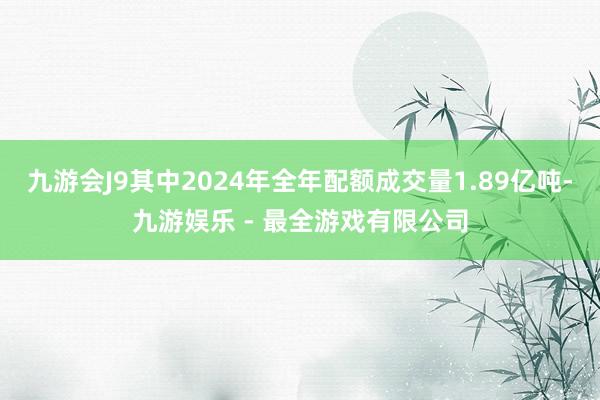 九游会J9其中2024年全年配额成交量1.89亿吨-九游娱乐 - 最全游戏有限公司