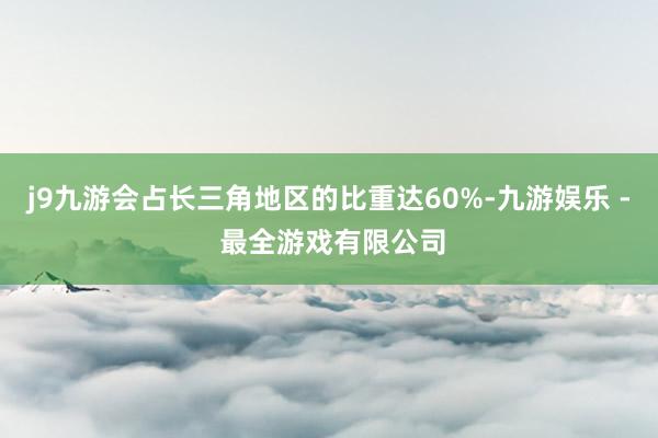 j9九游会占长三角地区的比重达60%-九游娱乐 - 最全游戏有限公司