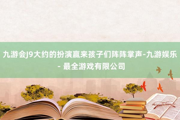 九游会J9大约的扮演赢来孩子们阵阵掌声-九游娱乐 - 最全游戏有限公司