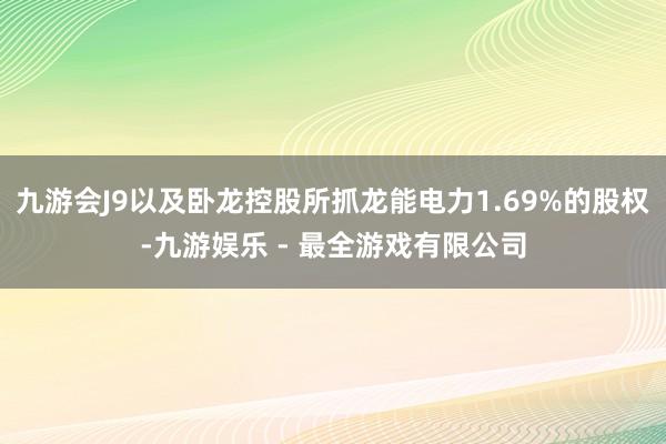 九游会J9以及卧龙控股所抓龙能电力1.69%的股权-九游娱乐 - 最全游戏有限公司