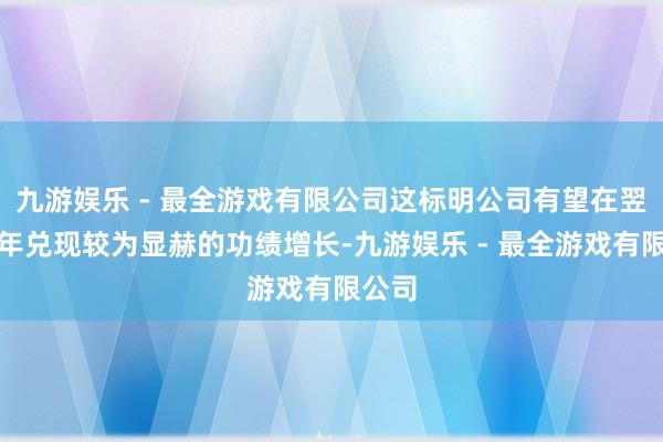 九游娱乐 - 最全游戏有限公司这标明公司有望在翌日一年兑现较为显赫的功绩增长-九游娱乐 - 最全游戏有限公司