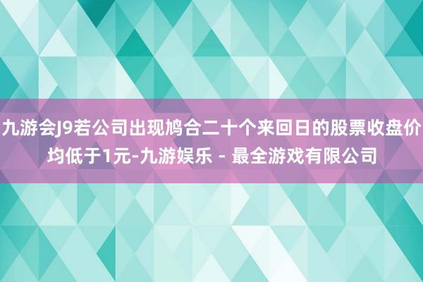 九游会J9若公司出现鸠合二十个来回日的股票收盘价均低于1元-九游娱乐 - 最全游戏有限公司