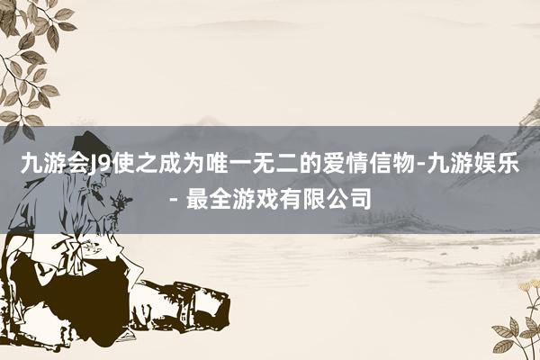 九游会J9使之成为唯一无二的爱情信物-九游娱乐 - 最全游戏有限公司