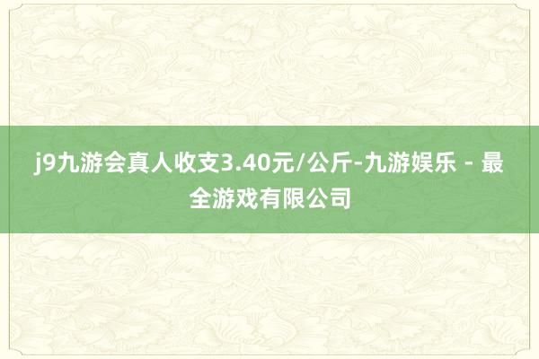 j9九游会真人收支3.40元/公斤-九游娱乐 - 最全游戏有限公司