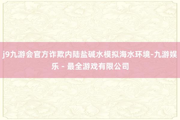 j9九游会官方诈欺内陆盐碱水模拟海水环境-九游娱乐 - 最全游戏有限公司