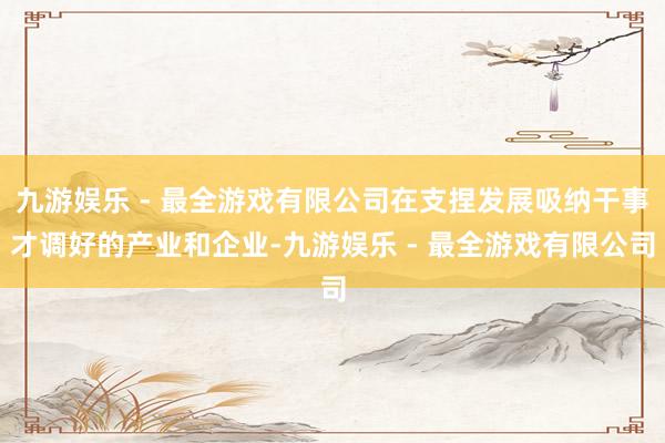 九游娱乐 - 最全游戏有限公司在支捏发展吸纳干事才调好的产业和企业-九游娱乐 - 最全游戏有限公司