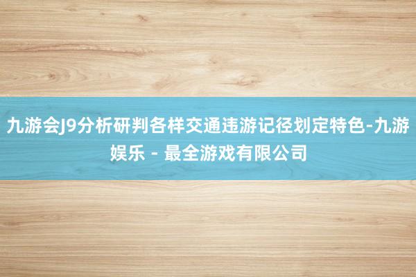 九游会J9分析研判各样交通违游记径划定特色-九游娱乐 - 最全游戏有限公司