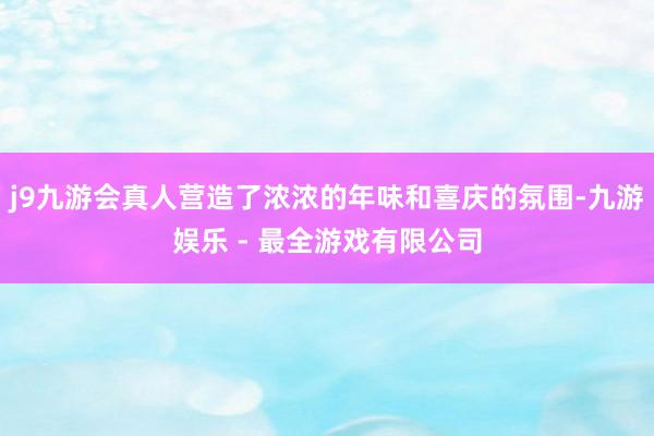 j9九游会真人营造了浓浓的年味和喜庆的氛围-九游娱乐 - 最全游戏有限公司