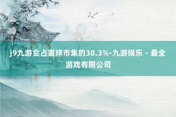 j9九游会占寰球市集的38.3%-九游娱乐 - 最全游戏有限公司