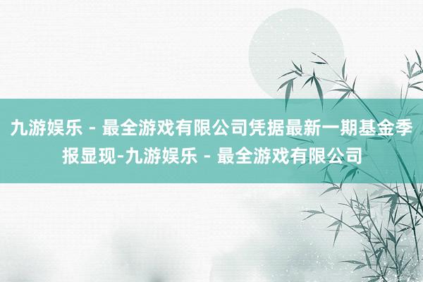 九游娱乐 - 最全游戏有限公司凭据最新一期基金季报显现-九游娱乐 - 最全游戏有限公司