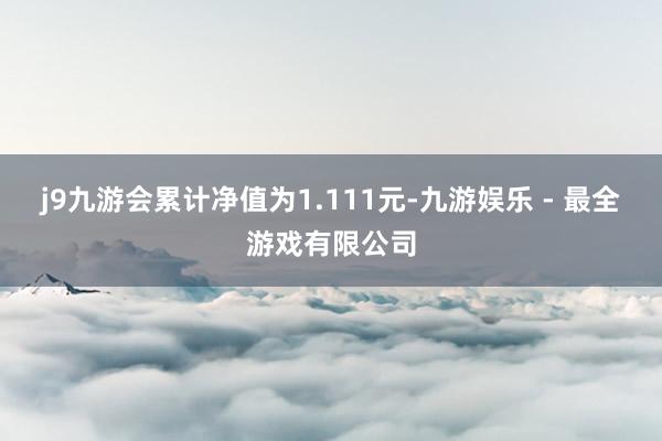 j9九游会累计净值为1.111元-九游娱乐 - 最全游戏有限公司