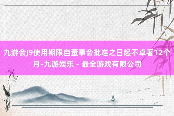 九游会J9使用期限自董事会批准之日起不卓著12个月-九游娱乐 - 最全游戏有限公司