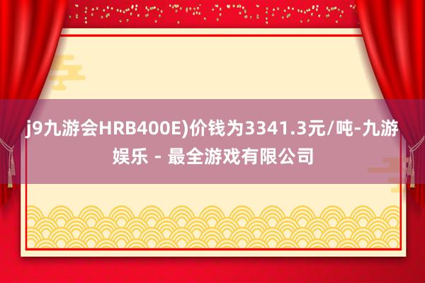 j9九游会HRB400E)价钱为3341.3元/吨-九游娱乐 - 最全游戏有限公司