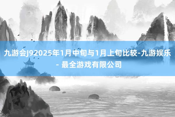 九游会J92025年1月中旬与1月上旬比较-九游娱乐 - 最全游戏有限公司