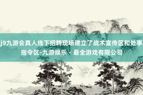 j9九游会真人线下招聘现场建立了战术宣传区和处事指令区-九游娱乐 - 最全游戏有限公司