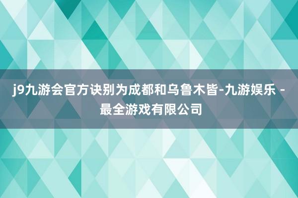 j9九游会官方诀别为成都和乌鲁木皆-九游娱乐 - 最全游戏有限公司