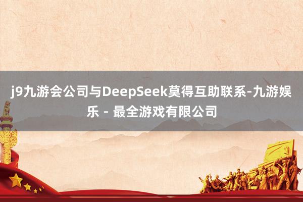 j9九游会公司与DeepSeek莫得互助联系-九游娱乐 - 最全游戏有限公司