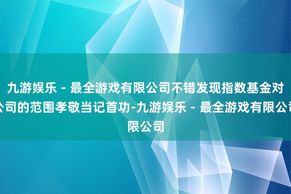 九游娱乐 - 最全游戏有限公司不错发现指数基金对公司的范围孝敬当记首功-九游娱乐 - 最全游戏有限公司