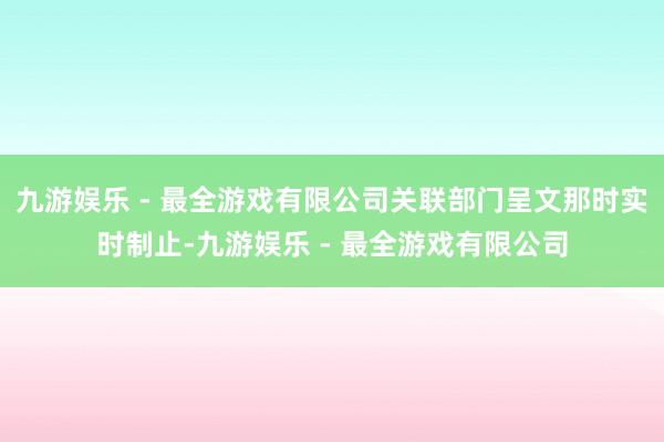 九游娱乐 - 最全游戏有限公司关联部门呈文那时实时制止-九游娱乐 - 最全游戏有限公司