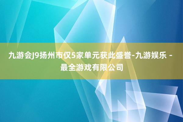 九游会J9扬州市仅5家单元获此盛誉-九游娱乐 - 最全游戏有限公司