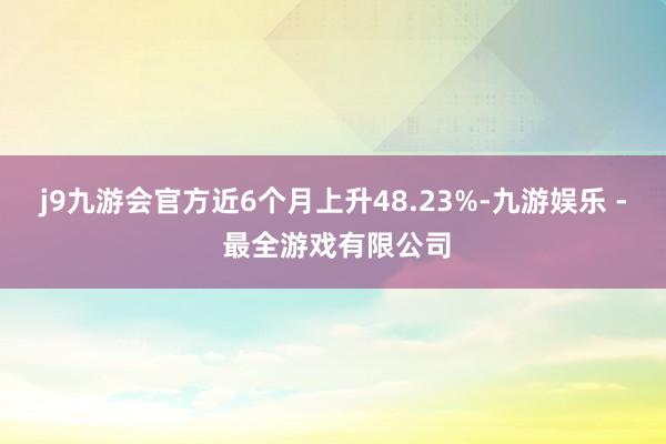 j9九游会官方近6个月上升48.23%-九游娱乐 - 最全游戏有限公司