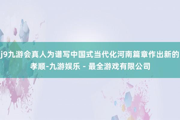 j9九游会真人为谱写中国式当代化河南篇章作出新的孝顺-九游娱乐 - 最全游戏有限公司