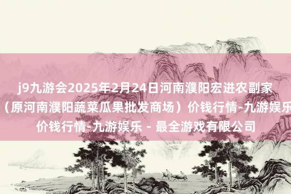 j9九游会2025年2月24日河南濮阳宏进农副家具批发商场有限公司（原河南濮阳蔬菜瓜果批发商场）价钱行情-九游娱乐 - 最全游戏有限公司