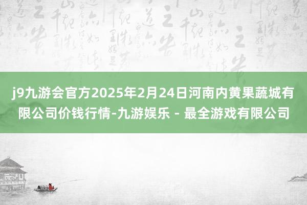 j9九游会官方2025年2月24日河南内黄果蔬城有限公司价钱行情-九游娱乐 - 最全游戏有限公司